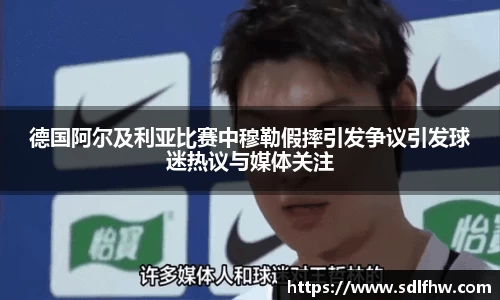 德国阿尔及利亚比赛中穆勒假摔引发争议引发球迷热议与媒体关注