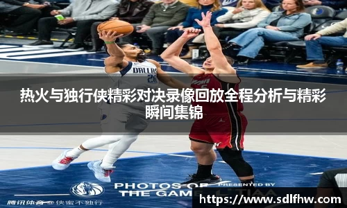 热火与独行侠精彩对决录像回放全程分析与精彩瞬间集锦